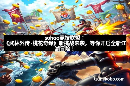 sohoo竞技联盟：《武林外传·桃花奇缘》新挑战来袭，等你开启全新江湖冒险！