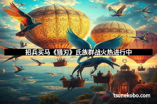 招兵买马《猎刃》氏族群战火热进行中